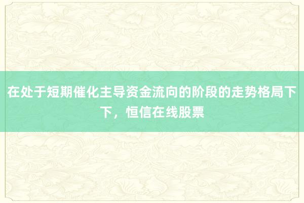 在处于短期催化主导资金流向的阶段的走势格局下下，恒信在线股票