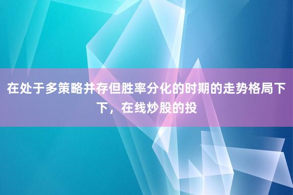 在处于多策略并存但胜率分化的时期的走势格局下下，在线炒股的投