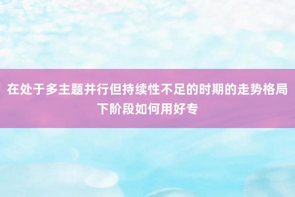 在处于多主题并行但持续性不足的时期的走势格局下阶段如何用好专