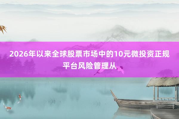 2026年以来全球股票市场中的10元微投资正规平台风险管理从