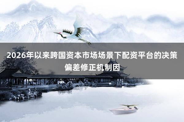 2026年以来跨国资本市场场景下配资平台的决策偏差修正机制因