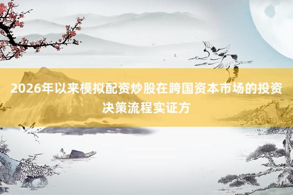 2026年以来模拟配资炒股在跨国资本市场的投资决策流程实证方