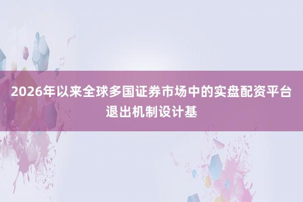 2026年以来全球多国证券市场中的实盘配资平台退出机制设计基
