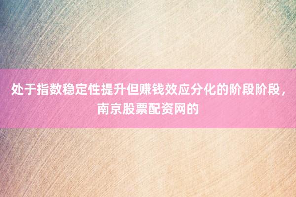 处于指数稳定性提升但赚钱效应分化的阶段阶段，南京股票配资网的