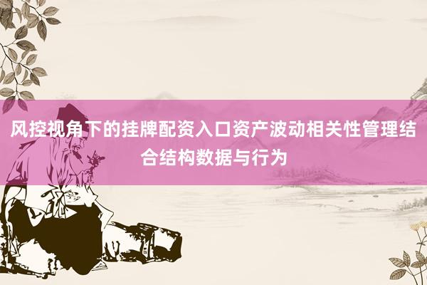 风控视角下的挂牌配资入口资产波动相关性管理结合结构数据与行为
