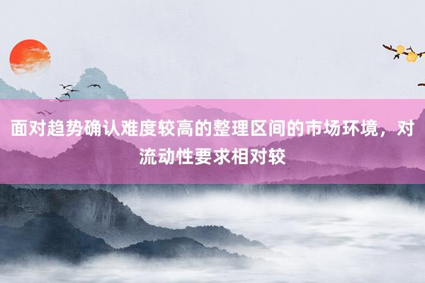 面对趋势确认难度较高的整理区间的市场环境，对流动性要求相对较