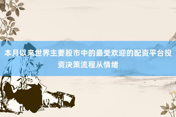 本月以来世界主要股市中的最受欢迎的配资平台投资决策流程从情绪