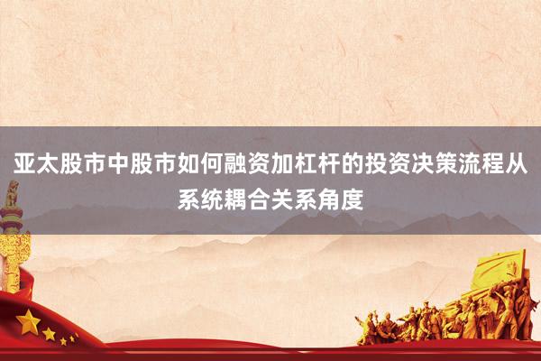 亚太股市中股市如何融资加杠杆的投资决策流程从系统耦合关系角度