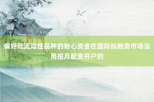 偏好低流动性品种的耐心资金在国际投融资市场运用按月配资开户的