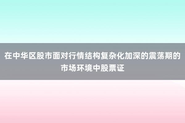 在中华区股市面对行情结构复杂化加深的震荡期的市场环境中股票证