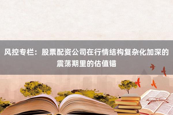 风控专栏：股票配资公司在行情结构复杂化加深的震荡期里的估值锚
