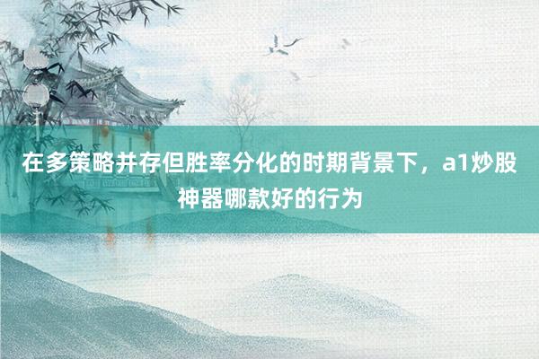 在多策略并存但胜率分化的时期背景下，a1炒股神器哪款好的行为