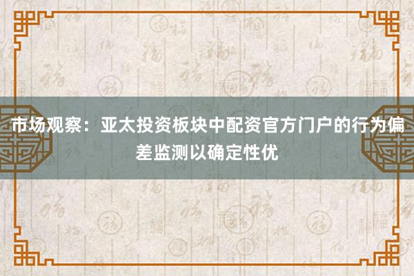 市场观察：亚太投资板块中配资官方门户的行为偏差监测以确定性优