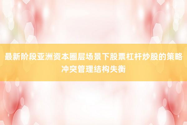 最新阶段亚洲资本圈层场景下股票杠杆炒股的策略冲突管理结构失衡