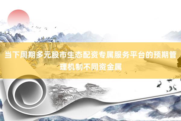 当下周期多元股市生态配资专属服务平台的预期管理机制不同资金属