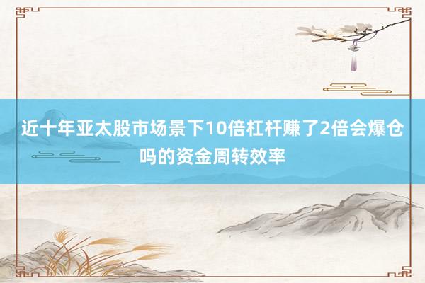 近十年亚太股市场景下10倍杠杆赚了2倍会爆仓吗的资金周转效率