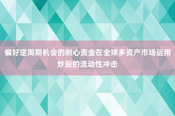 偏好逆周期机会的耐心资金在全球多资产市场运用炒股的流动性冲击