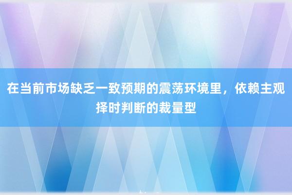 在当前市场缺乏一致预期的震荡环境里，依赖主观择时判断的裁量型