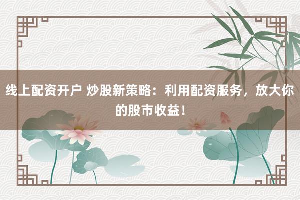 线上配资开户 炒股新策略：利用配资服务，放大你的股市收益！