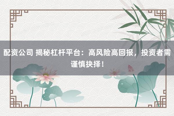 配资公司 揭秘杠杆平台：高风险高回报，投资者需谨慎抉择！