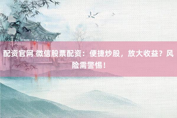 配资官网 微信股票配资：便捷炒股，放大收益？风险需警惕！