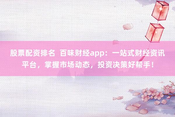股票配资排名  百味财经app：一站式财经资讯平台，掌握市场动态，投资决策好帮手！