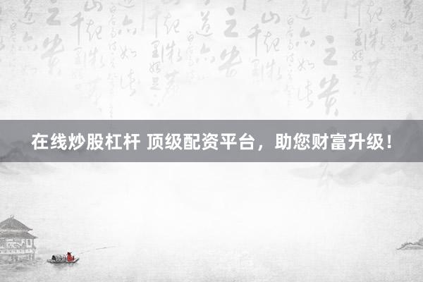 在线炒股杠杆 顶级配资平台，助您财富升级！