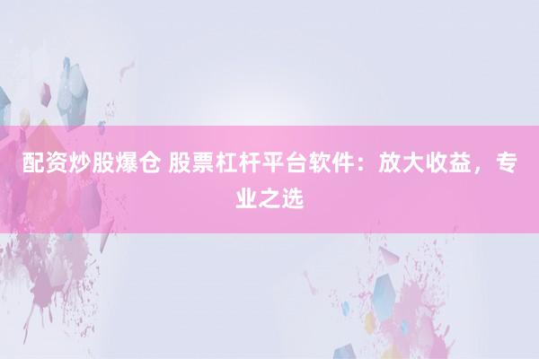 配资炒股爆仓 股票杠杆平台软件：放大收益，专业之选