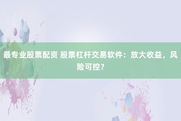 最专业股票配资 股票杠杆交易软件：放大收益，风险可控？