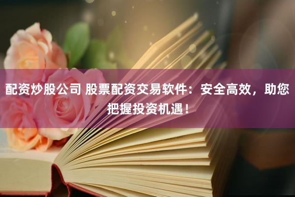 配资炒股公司 股票配资交易软件：安全高效，助您把握投资机遇！