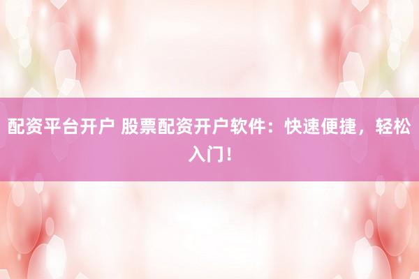配资平台开户 股票配资开户软件：快速便捷，轻松入门！