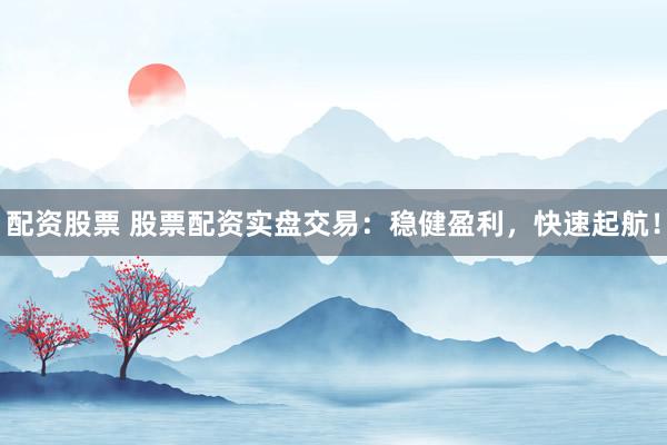 配资股票 股票配资实盘交易：稳健盈利，快速起航！