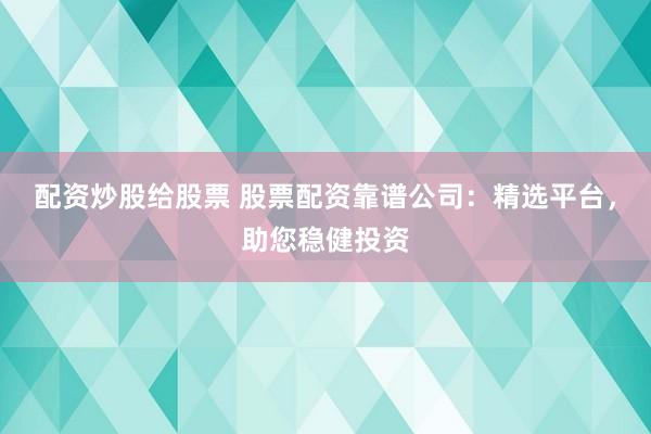 配资炒股给股票 股票配资靠谱公司：精选平台，助您稳健投资