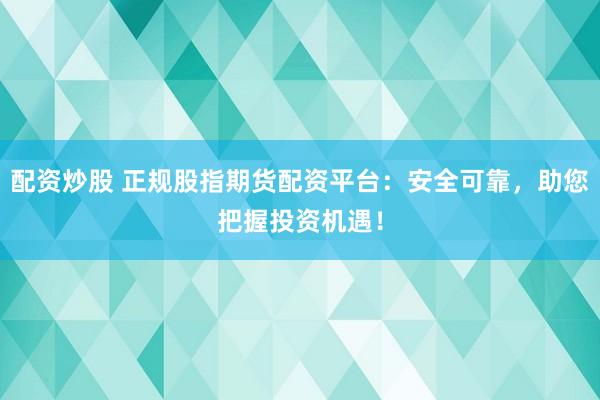 配资炒股 正规股指期货配资平台：安全可靠，助您把握投资机遇！