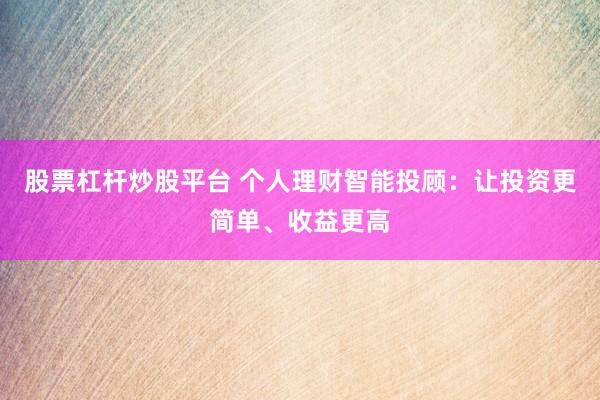 股票杠杆炒股平台 个人理财智能投顾：让投资更简单、收益更高