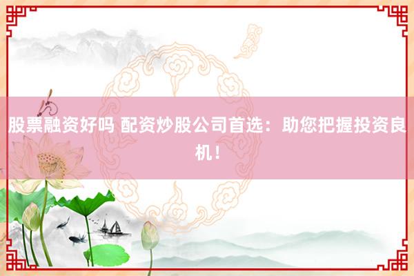股票融资好吗 配资炒股公司首选：助您把握投资良机！