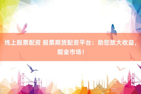 线上股票配资 股票期货配资平台：助您放大收益，掘金市场！