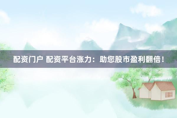 配资门户 配资平台涨力：助您股市盈利翻倍！