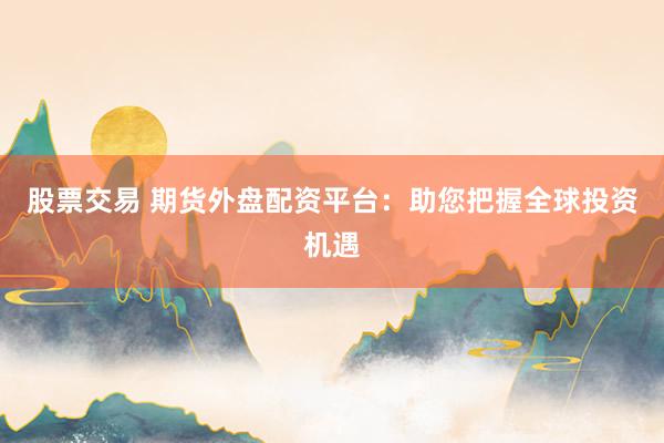 股票交易 期货外盘配资平台：助您把握全球投资机遇