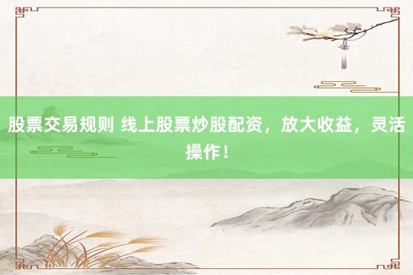 股票交易规则 线上股票炒股配资，放大收益，灵活操作！
