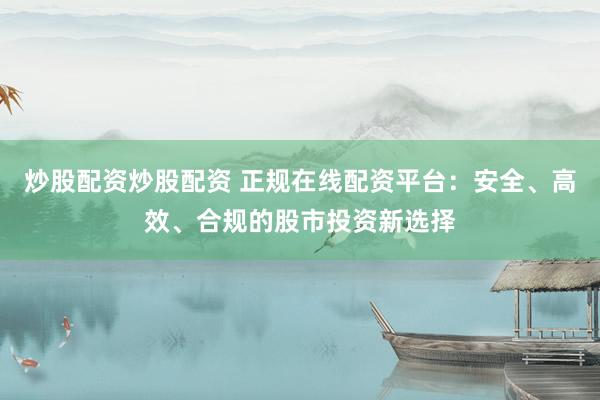 炒股配资炒股配资 正规在线配资平台：安全、高效、合规的股市投资新选择