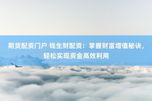 期货配资门户 钱生财配资：掌握财富增值秘诀，轻松实现资金高效利用