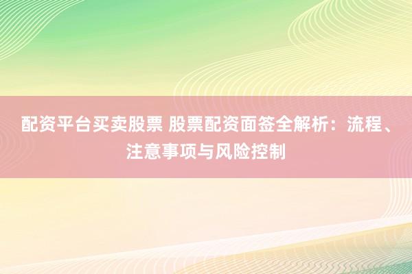 配资平台买卖股票 股票配资面签全解析：流程、注意事项与风险控制