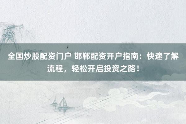 全国炒股配资门户 邯郸配资开户指南：快速了解流程，轻松开启投资之路！
