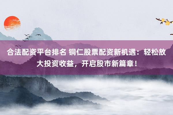 合法配资平台排名 铜仁股票配资新机遇：轻松放大投资收益，开启股市新篇章！