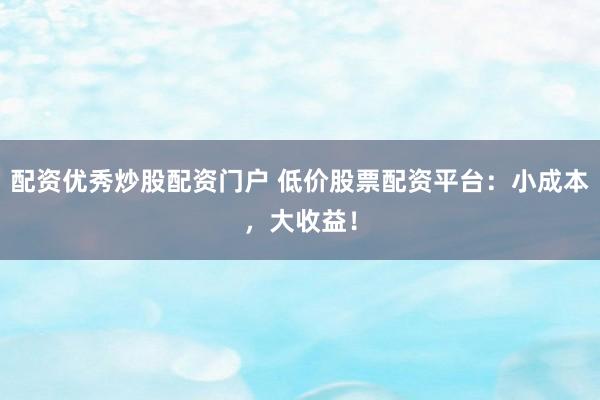 配资优秀炒股配资门户 低价股票配资平台：小成本，大收益！