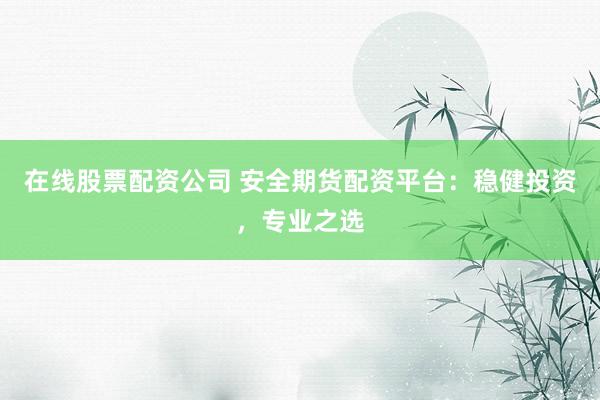 在线股票配资公司 安全期货配资平台：稳健投资，专业之选
