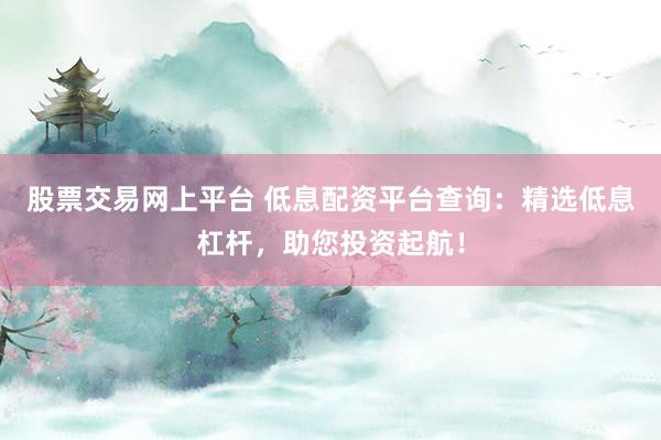 股票交易网上平台 低息配资平台查询：精选低息杠杆，助您投资起航！