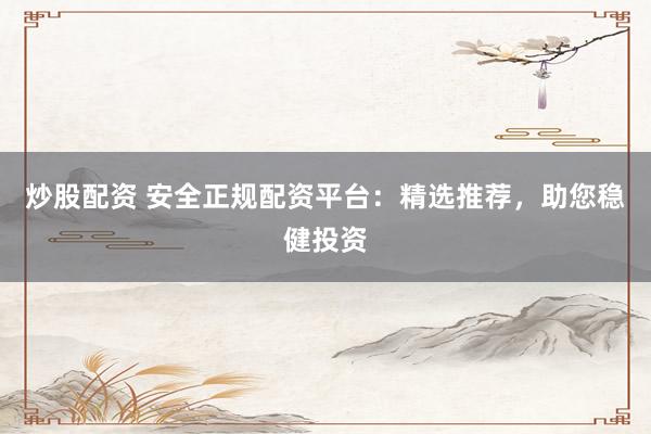 炒股配资 安全正规配资平台：精选推荐，助您稳健投资