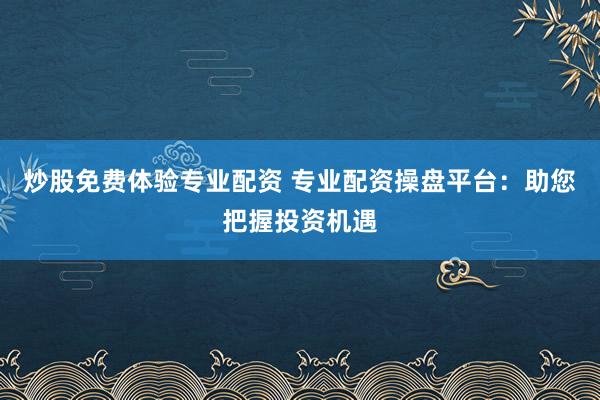 炒股免费体验专业配资 专业配资操盘平台：助您把握投资机遇